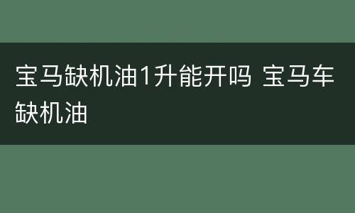 宝马缺机油1升能开吗 宝马车缺机油