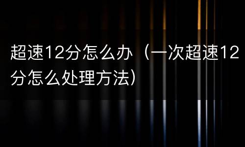 超速12分怎么办（一次超速12分怎么处理方法）