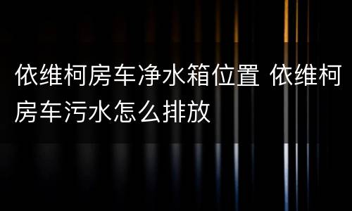 依维柯房车净水箱位置 依维柯房车污水怎么排放