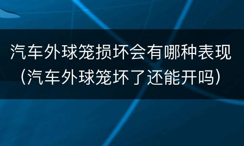 汽车外球笼损坏会有哪种表现（汽车外球笼坏了还能开吗）