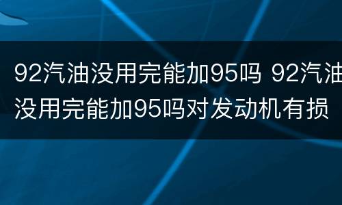 92汽油没用完能加95吗 92汽油没用完能加95吗对发动机有损害么