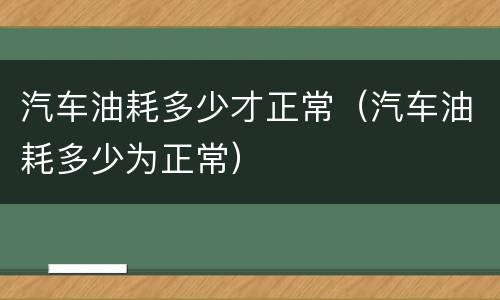 汽车油耗多少才正常（汽车油耗多少为正常）