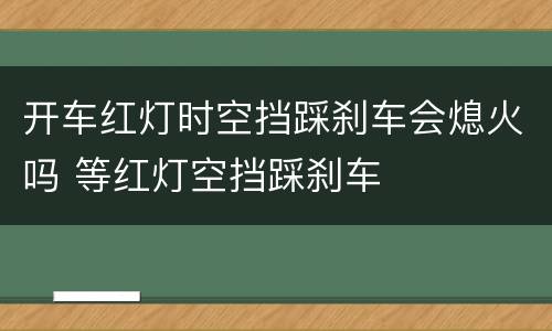 开车红灯时空挡踩刹车会熄火吗 等红灯空挡踩刹车