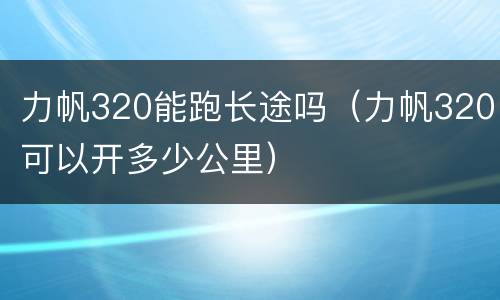 力帆320能跑长途吗（力帆320可以开多少公里）