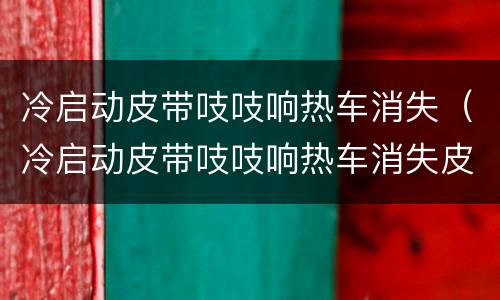 冷启动皮带吱吱响热车消失（冷启动皮带吱吱响热车消失皮带要换吗?）