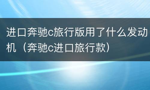 进口奔驰c旅行版用了什么发动机（奔驰c进口旅行款）