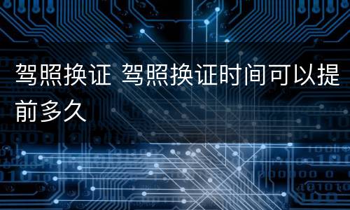 驾照换证 驾照换证时间可以提前多久