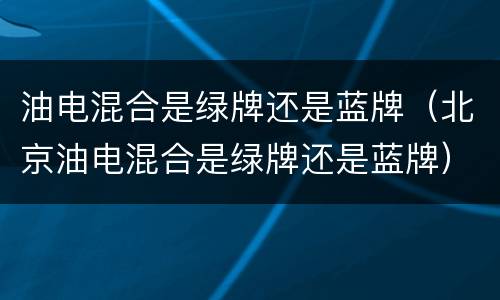 油电混合是绿牌还是蓝牌（北京油电混合是绿牌还是蓝牌）