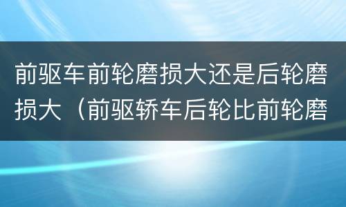 前驱车前轮磨损大还是后轮磨损大（前驱轿车后轮比前轮磨损大）