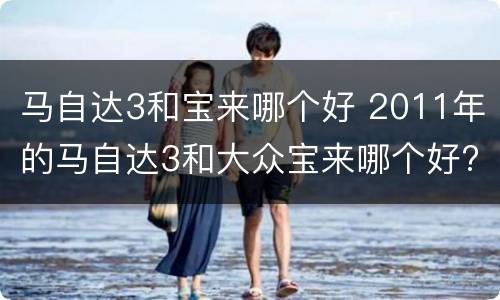 马自达3和宝来哪个好 2011年的马自达3和大众宝来哪个好?