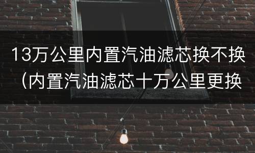 13万公里内置汽油滤芯换不换（内置汽油滤芯十万公里更换）