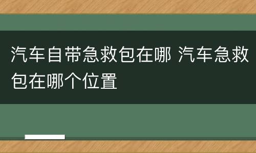 汽车自带急救包在哪 汽车急救包在哪个位置