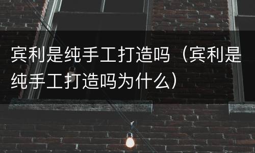 宾利是纯手工打造吗（宾利是纯手工打造吗为什么）