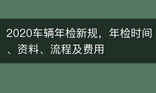 2020车辆年检新规，年检时间、资料、流程及费用