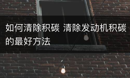 如何清除积碳 清除发动机积碳的最好方法