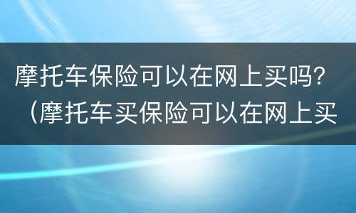 摩托车保险可以在网上买吗？（摩托车买保险可以在网上买吗）