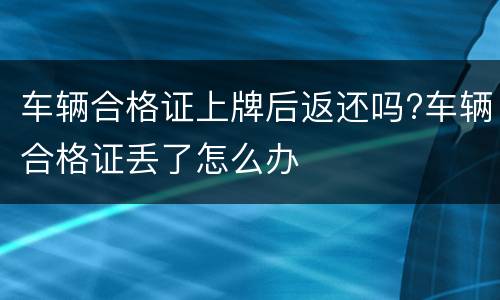 车辆合格证上牌后返还吗?车辆合格证丢了怎么办
