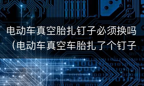 电动车真空胎扎钉子必须换吗（电动车真空车胎扎了个钉子怎么办补胎还是换）