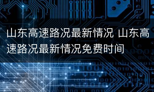 山东高速路况最新情况 山东高速路况最新情况免费时间