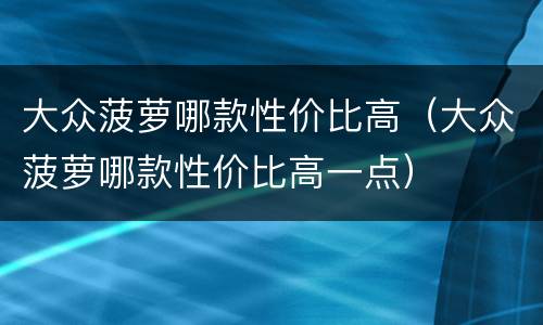 大众菠萝哪款性价比高（大众菠萝哪款性价比高一点）