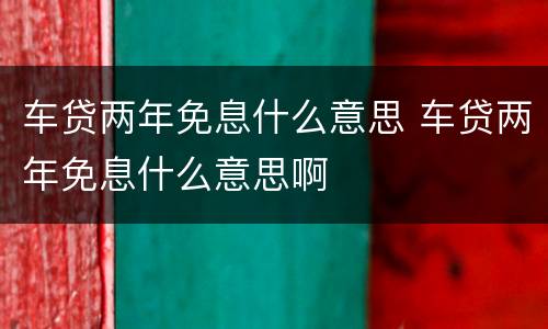 车贷两年免息什么意思 车贷两年免息什么意思啊