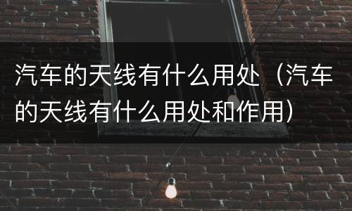 汽车的天线有什么用处（汽车的天线有什么用处和作用）