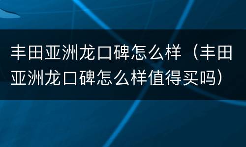 丰田亚洲龙口碑怎么样（丰田亚洲龙口碑怎么样值得买吗）