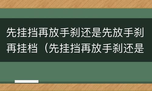 先挂挡再放手刹还是先放手刹再挂档（先挂挡再放手刹还是先放手刹再挂档好）