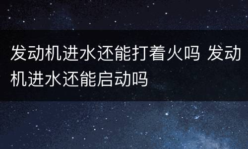 发动机进水还能打着火吗 发动机进水还能启动吗