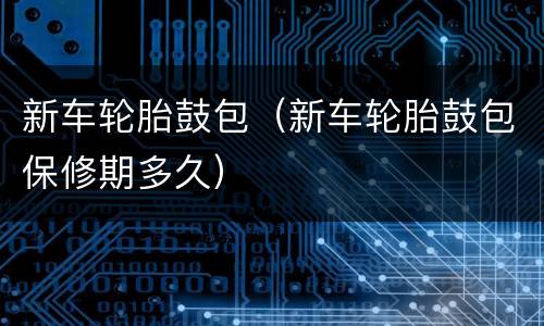 新车轮胎鼓包（新车轮胎鼓包保修期多久）