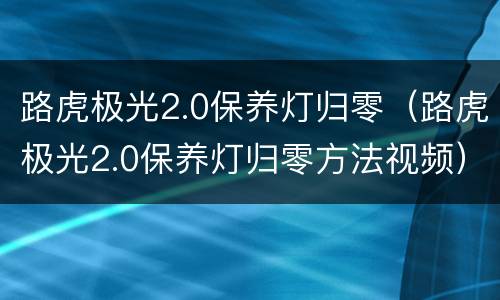 路虎极光2.0保养灯归零（路虎极光2.0保养灯归零方法视频）