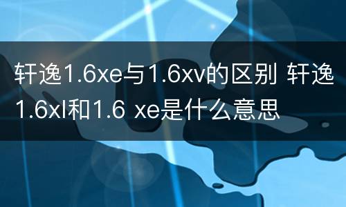 轩逸1.6xe与1.6xv的区别 轩逸1.6xl和1.6 xe是什么意思