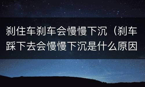 刹住车刹车会慢慢下沉（刹车踩下去会慢慢下沉是什么原因）