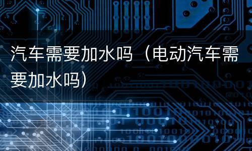 汽车需要加水吗（电动汽车需要加水吗）