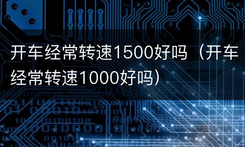 开车经常转速1500好吗（开车经常转速1000好吗）