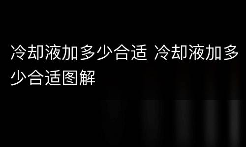 冷却液加多少合适 冷却液加多少合适图解