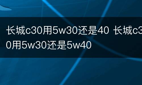 长城c30用5w30还是40 长城c30用5w30还是5w40