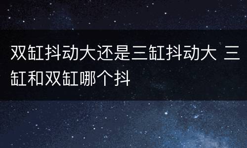 双缸抖动大还是三缸抖动大 三缸和双缸哪个抖