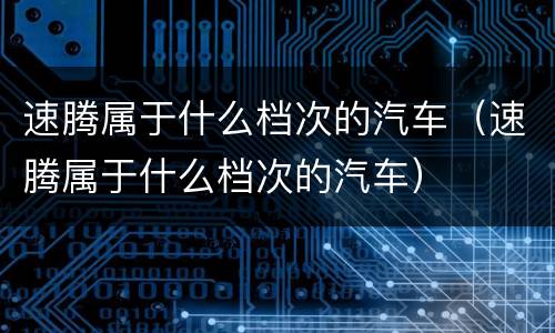 速腾属于什么档次的汽车（速腾属于什么档次的汽车）