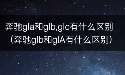 奔驰gla和glb,glc有什么区别（奔驰glb和glA有什么区别）