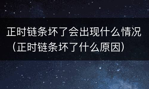 正时链条坏了会出现什么情况（正时链条坏了什么原因）