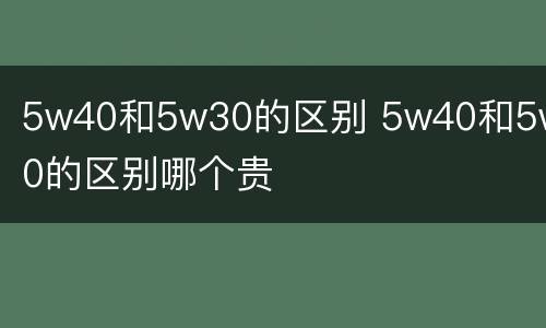 5w40和5w30的区别 5w40和5w30的区别哪个贵