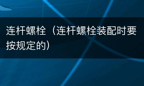 连杆螺栓（连杆螺栓装配时要按规定的）