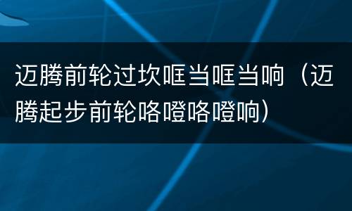 迈腾前轮过坎哐当哐当响（迈腾起步前轮咯噔咯噔响）