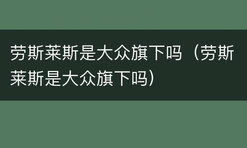 劳斯莱斯是大众旗下吗（劳斯莱斯是大众旗下吗）