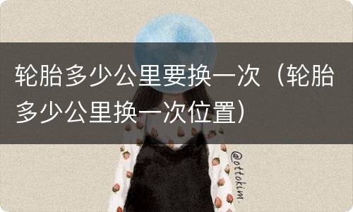 轮胎多少公里要换一次（轮胎多少公里换一次位置）