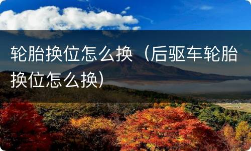 轮胎换位怎么换（后驱车轮胎换位怎么换）
