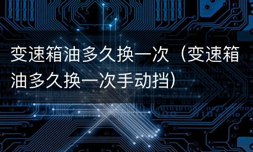 变速箱油多久换一次（变速箱油多久换一次手动挡）
