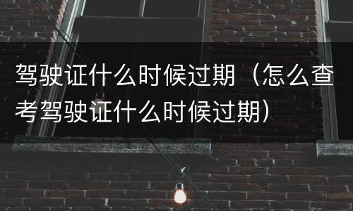 驾驶证什么时候过期（怎么查考驾驶证什么时候过期）