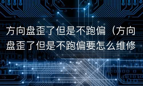 方向盘歪了但是不跑偏（方向盘歪了但是不跑偏要怎么维修）